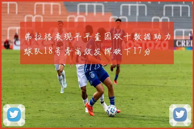 弗拉格表现平平奎因双十数据助力球队18号秀高效发挥砍下17分