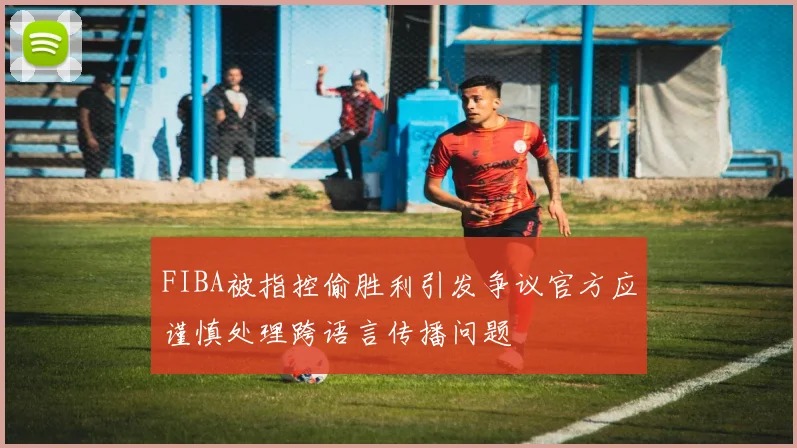 FIBA被指控偷胜利引发争议官方应谨慎处理跨语言传播问题