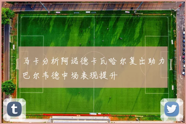 马卡分析阿诺德卡瓦哈尔复出助力巴尔韦德中场表现提升