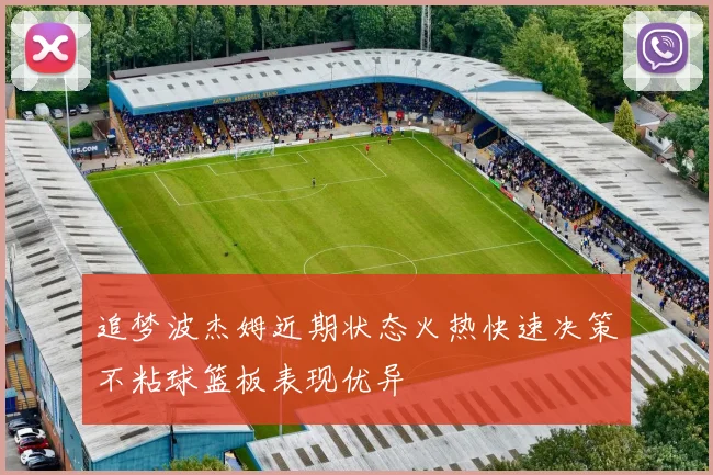 追梦波杰姆近期状态火热快速决策不粘球篮板表现优异