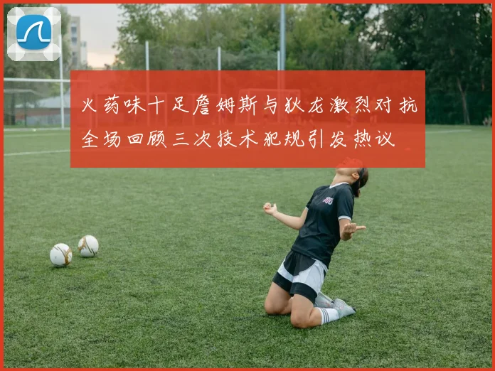 火药味十足詹姆斯与狄龙激烈对抗全场回顾三次技术犯规引发热议